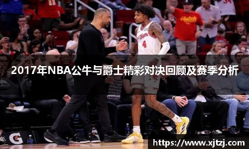 2017年NBA公牛与爵士精彩对决回顾及赛季分析