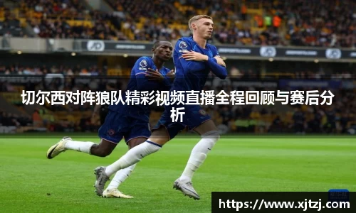 切尔西对阵狼队精彩视频直播全程回顾与赛后分析