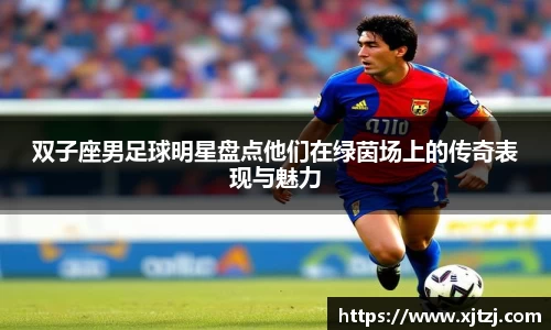 双子座男足球明星盘点他们在绿茵场上的传奇表现与魅力