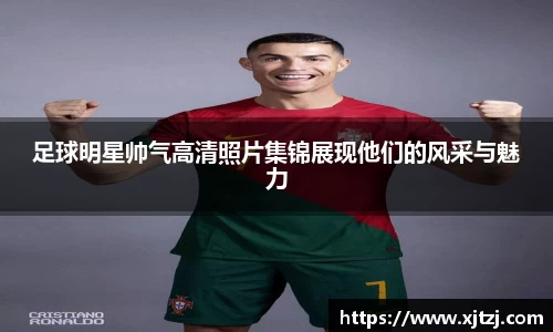 足球明星帅气高清照片集锦展现他们的风采与魅力
