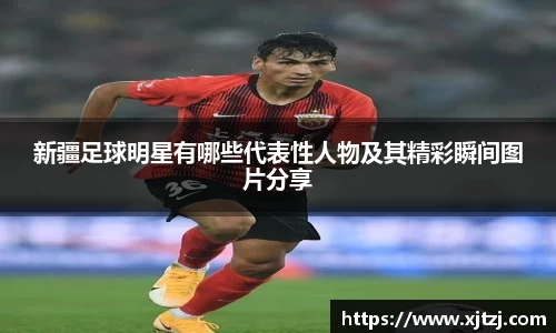 新疆足球明星有哪些代表性人物及其精彩瞬间图片分享