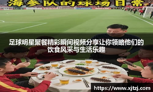 足球明星聚餐精彩瞬间视频分享让你领略他们的饮食风采与生活乐趣