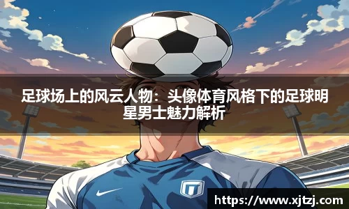 足球场上的风云人物：头像体育风格下的足球明星男士魅力解析